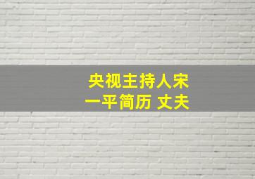 央视主持人宋一平简历 丈夫